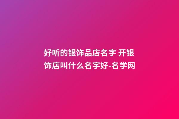 好听的银饰品店名字 开银饰店叫什么名字好-名学网-第1张-店铺起名-玄机派